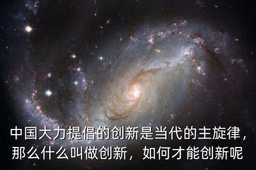 中國(guó)大力提倡的創(chuàng)新是當(dāng)代的主旋律，那么什么叫做創(chuàng)新，如何才能創(chuàng)新呢