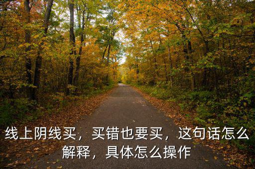 線上陰線買，買錯也要買，這句話怎么解釋，具體怎么操作