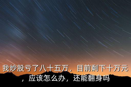 我炒股虧了八十五萬(wàn)，目前剩下十萬(wàn)元，應(yīng)該怎么辦，還能翻身嗎
