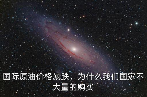 國際原油價(jià)格暴跌，為什么我們國家不大量的購買