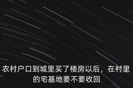 農(nóng)村戶口到城里買了樓房以后，在村里的宅基地要不要收回