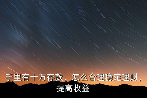 手里有十萬存款，怎么合理穩(wěn)定理財(cái)，提高收益