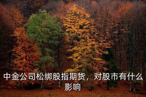 中金公司松綁股指期貨，對(duì)股市有什么影響
