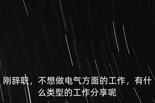 剛辭職，不想做電氣方面的工作，有什么類型的工作分享呢
