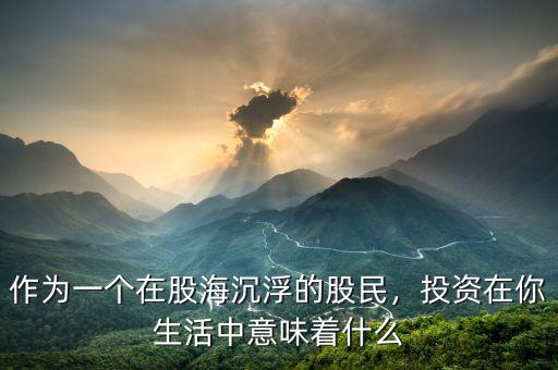 作為一個在股海沉浮的股民，投資在你生活中意味著什么