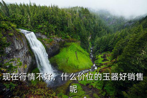 現(xiàn)在行情不好，什么價(jià)位的玉器好銷售呢