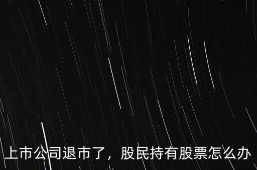 上市公司退市了，股民持有股票怎么辦