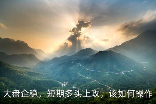 大盤企穩(wěn)，短期多頭上攻，該如何操作