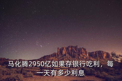 馬化騰2950億如果存銀行吃利，每一天有多少利息