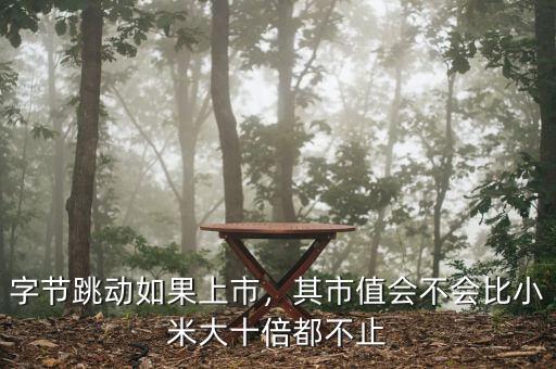 字節(jié)跳動(dòng)如果上市，其市值會(huì)不會(huì)比小米大十倍都不止
