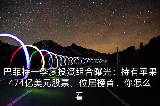巴菲特一季度投資組合曝光：持有蘋果474億美元股票，位居榜首，你怎么看
