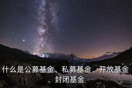 什么是公募基金、私募基金、開放基金、封閉基金