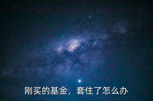 剛買的基金，套住了怎么辦
