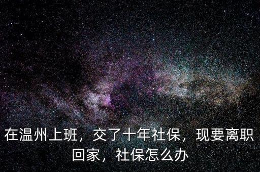 在溫州上班，交了十年社保，現(xiàn)要離職回家，社保怎么辦
