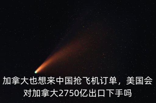加拿大也想來中國搶飛機(jī)訂單，美國會對加拿大2750億出口下手嗎