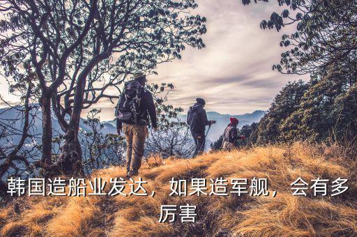 韓國造船業(yè)發(fā)達，如果造軍艦，會有多厲害