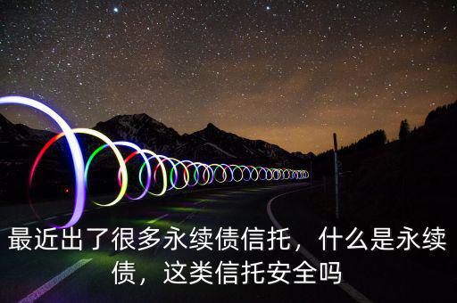 最近出了很多永續(xù)債信托，什么是永續(xù)債，這類信托安全嗎