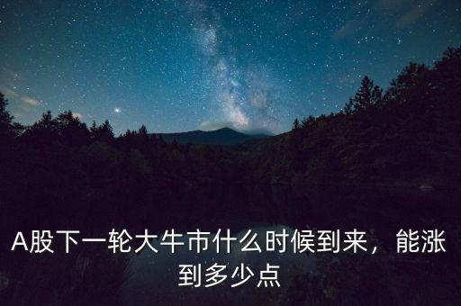 A股下一輪大牛市什么時候到來，能漲到多少點(diǎn)