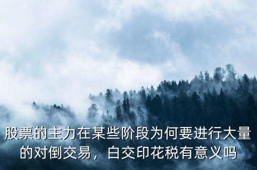 股票的主力在某些階段為何要進(jìn)行大量的對倒交易，白交印花稅有意義嗎