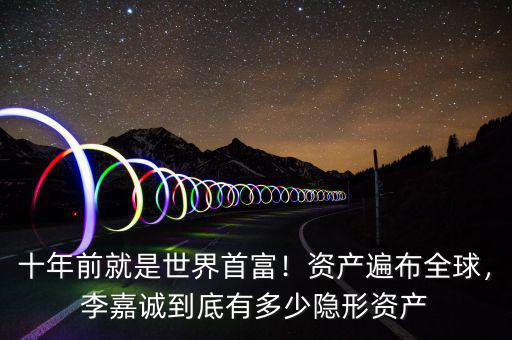 十年前就是世界首富！資產(chǎn)遍布全球，李嘉誠(chéng)到底有多少隱形資產(chǎn)
