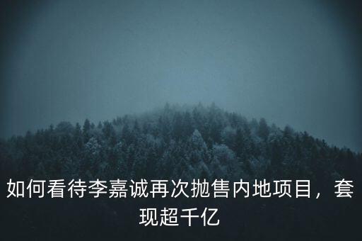 如何看待李嘉誠再次拋售內(nèi)地項目，套現(xiàn)超千億