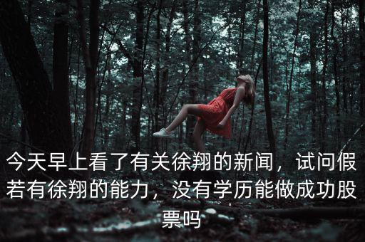 今天早上看了有關(guān)徐翔的新聞，試問假若有徐翔的能力，沒有學歷能做成功股票嗎