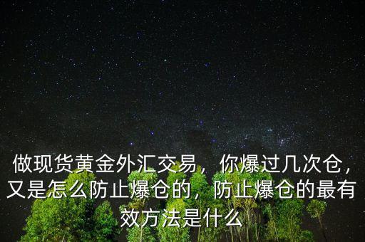做現(xiàn)貨黃金外匯交易，你爆過幾次倉，又是怎么防止爆倉的，防止爆倉的最有效方法是什么