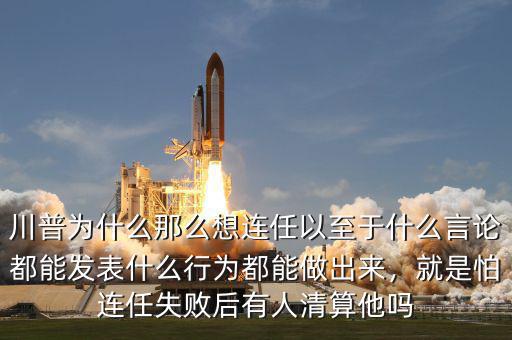 川普為什么那么想連任以至于什么言論都能發(fā)表什么行為都能做出來，就是怕連任失敗后有人清算他嗎