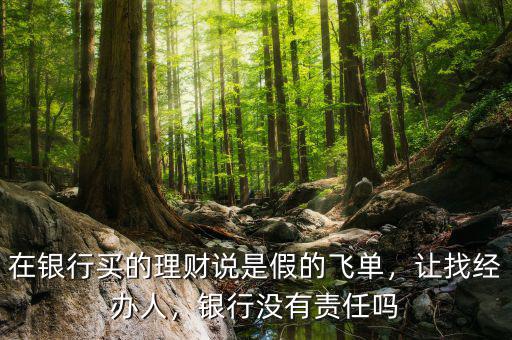 在銀行買的理財說是假的飛單，讓找經(jīng)辦人，銀行沒有責(zé)任嗎