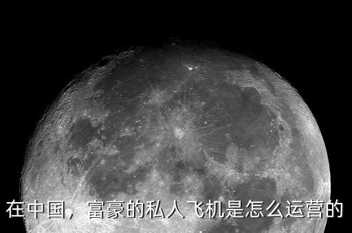 在中國，富豪的私人飛機是怎么運營的