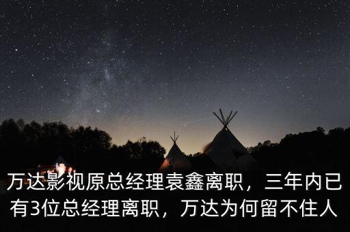 萬達(dá)影視原總經(jīng)理袁鑫離職，三年內(nèi)已有3位總經(jīng)理離職，萬達(dá)為何留不住人