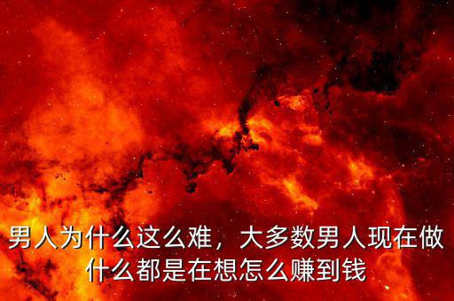 男人為什么這么難，大多數(shù)男人現(xiàn)在做什么都是在想怎么賺到錢