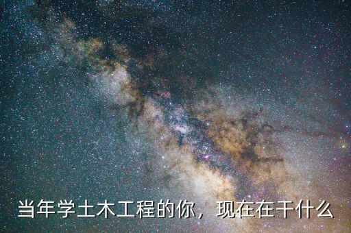 當(dāng)年學(xué)土木工程的你，現(xiàn)在在干什么