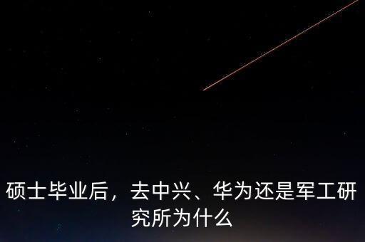 碩士畢業(yè)后，去中興、華為還是軍工研究所為什么