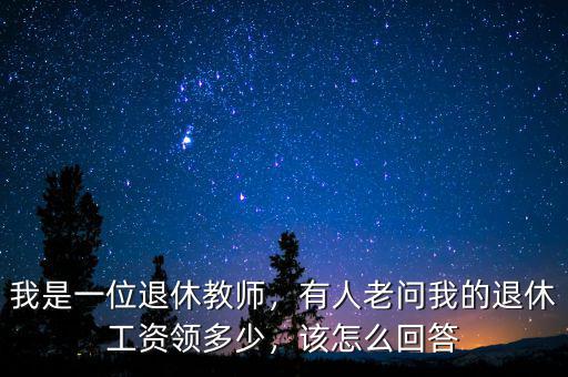 我是一位退休教師，有人老問(wèn)我的退休工資領(lǐng)多少，該怎么回答