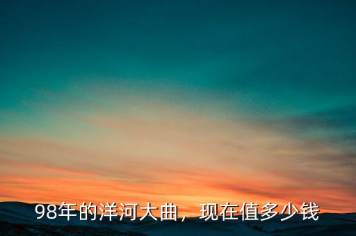 98年的洋河大曲，現(xiàn)在值多少錢(qián)