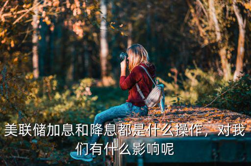 美聯(lián)儲加息和降息都是什么操作，對我們有什么影響呢