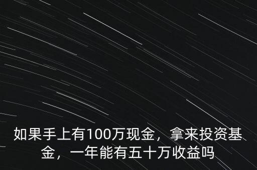 如果手上有100萬(wàn)現(xiàn)金，拿來(lái)投資基金，一年能有五十萬(wàn)收益嗎