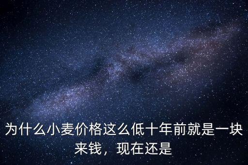 為什么小麥價(jià)格這么低十年前就是一塊來錢，現(xiàn)在還是