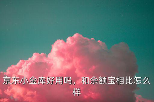 京東小金庫好用嗎，和余額寶相比怎么樣