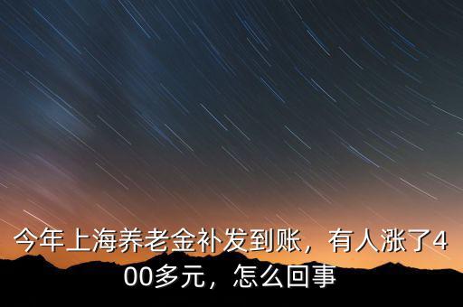 今年上海養(yǎng)老金補發(fā)到賬，有人漲了400多元，怎么回事