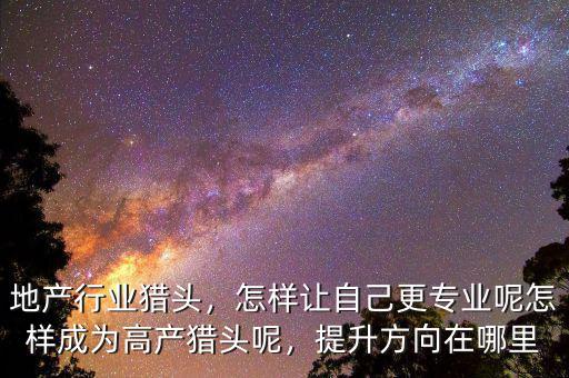 地產(chǎn)行業(yè)獵頭，怎樣讓自己更專業(yè)呢怎樣成為高產(chǎn)獵頭呢，提升方向在哪里