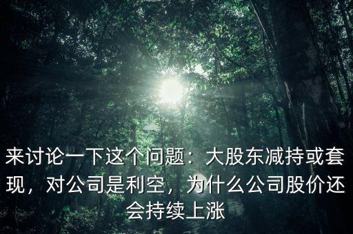 來討論一下這個問題：大股東減持或套現(xiàn)，對公司是利空，為什么公司股價還會持續(xù)上漲