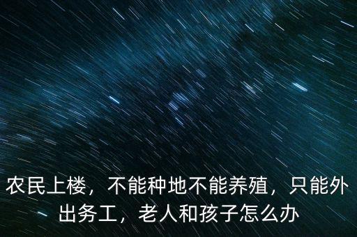 農(nóng)民上樓，不能種地不能養(yǎng)殖，只能外出務(wù)工，老人和孩子怎么辦