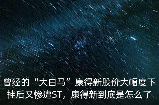 曾經(jīng)的“大白馬”康得新股價(jià)大幅度下挫后又慘遭ST，康得新到底是怎么了