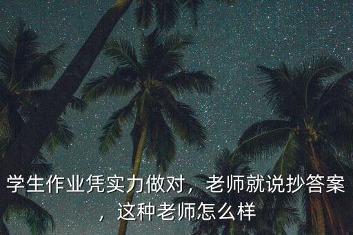 學(xué)生作業(yè)憑實(shí)力做對(duì)，老師就說(shuō)抄答案，這種老師怎么樣