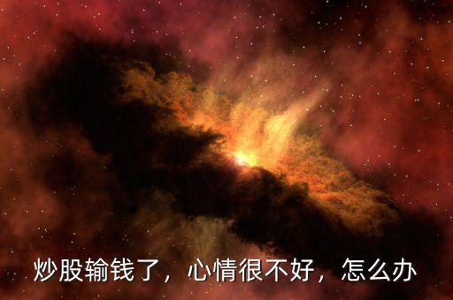 炒股輸錢了，心情很不好，怎么辦