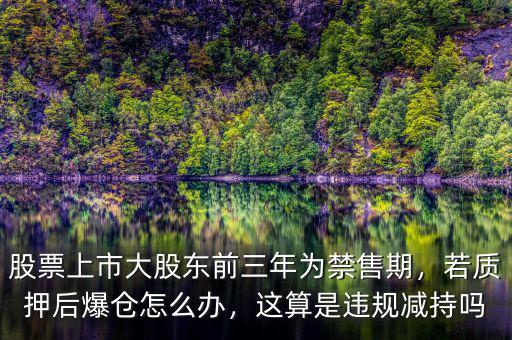 股票上市大股東前三年為禁售期，若質(zhì)押后爆倉怎么辦，這算是違規(guī)減持嗎