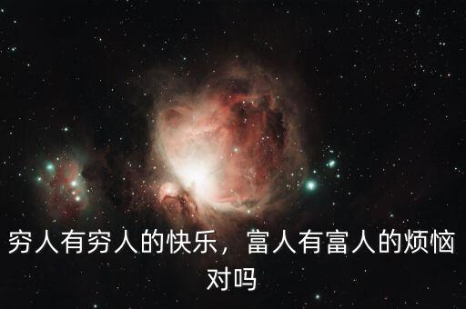窮人有窮人的快樂(lè)，富人有富人的煩惱對(duì)嗎