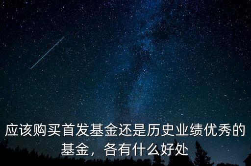 應(yīng)該購買首發(fā)基金還是歷史業(yè)績優(yōu)秀的基金，各有什么好處